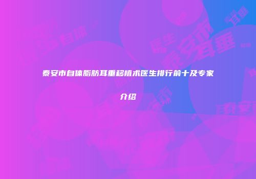 泰安市自体脂肪耳垂移植术医生排行前十及专家介绍