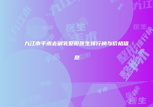九江市手术去副乳整形医生排行榜与价格信息