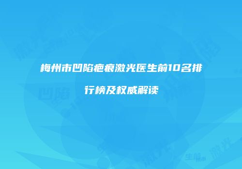 梅州市凹陷疤痕激光医生前10名排行榜及权威解读
