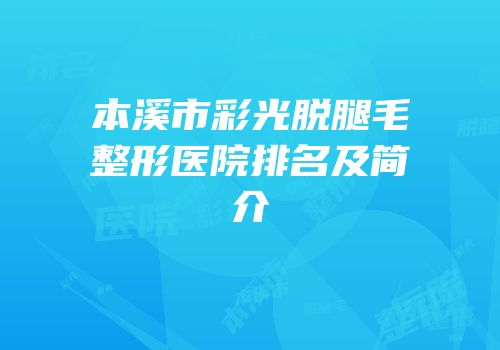 本溪市彩光脱腿毛整形医院排名及简介