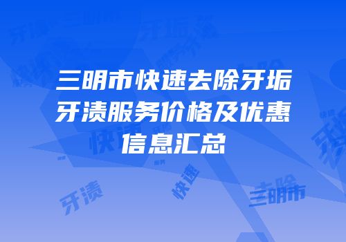 三明市快速去除牙垢牙渍服务价格及优惠信息汇总