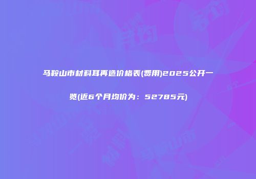 马鞍山市材料耳再造价格表(费用)2025公开一览(近6个月均价为：52785元)