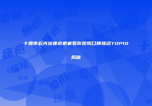 十堰市彩光祛痤疮疤痕整形医院口碑排名TOP10揭秘