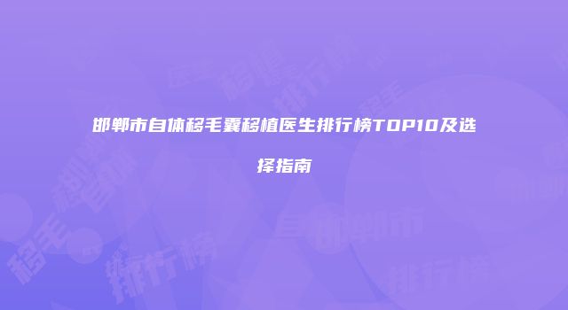 邯郸市自体移毛囊移植医生排行榜TOP10及选择指南