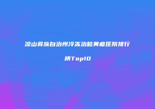 凉山彝族自治州冷冻治睑黄瘤医院排行榜Top10