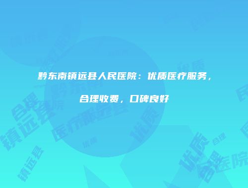 黔东南镇远县人民医院：优质医疗服务，合理收费，口碑良好
