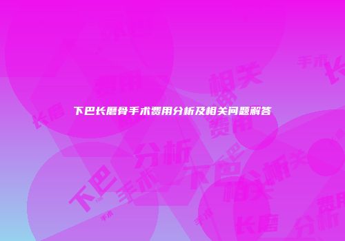 下巴长磨骨手术费用分析及相关问题解答