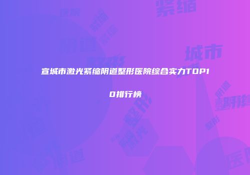 宣城市激光紧缩阴道整形医院综合实力TOP10排行榜