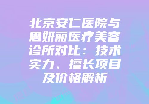 北京安仁医院与思妍丽医疗美容诊所对比：技术实力、擅长项目及价格解析