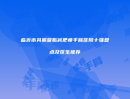 临沂市共振吸脂减肥瘦手臂医院十强盘点及医生推荐