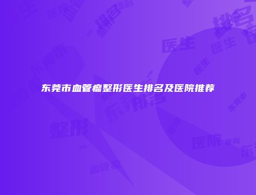 东莞市血管瘤整形医生排名及医院推荐