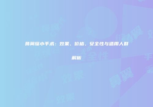 鼻翼缩小手术：效果、价格、安全性与适用人群解析