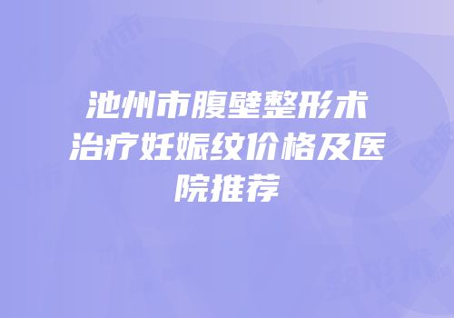 池州市腹壁整形术治疗妊娠纹价格及医院推荐