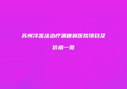 苏州冷冻法治疗酒糟鼻医院项目及价格一览