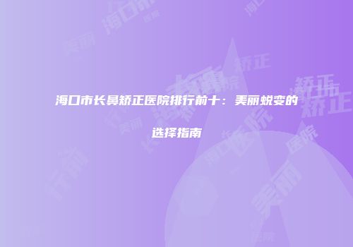 海口市长鼻矫正医院排行前十：美丽蜕变的选择指南