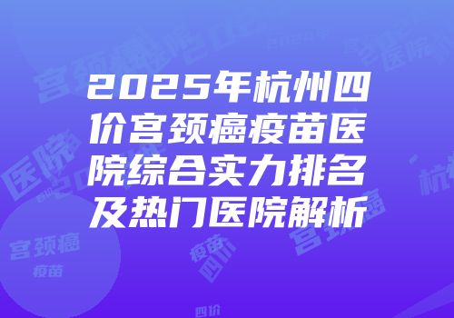 2025年杭州四价宫颈癌疫苗医院综合实力排名及热门医院解析