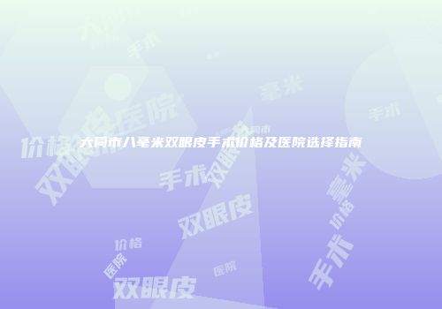 大同市八毫米双眼皮手术价格及医院选择指南