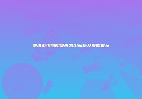 潍坊市络腮胡整形费用解析及医院推荐
