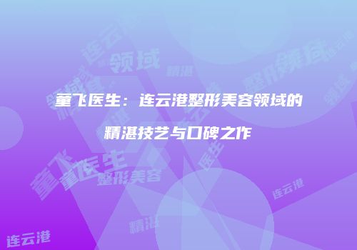 童飞医生：连云港整形美容领域的精湛技艺与口碑之作