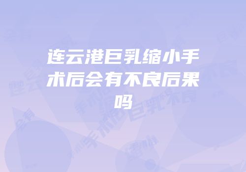 连云港巨乳缩小手术后会有不良后果吗