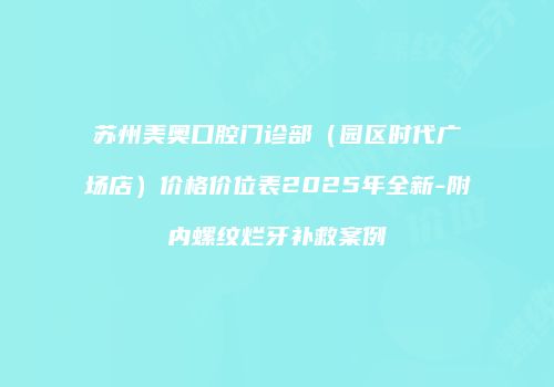 苏州美奥口腔门诊部（园区时代广场店）价格价位表2025年全新-附内螺纹烂牙补救案例