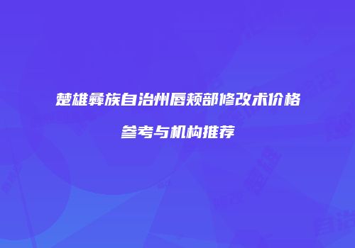 楚雄彝族自治州唇颊部修改术价格参考与机构推荐