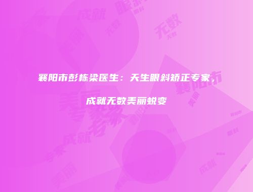 襄阳市彭栋梁医生：天生眼斜矫正专家，成就无数美丽蜕变