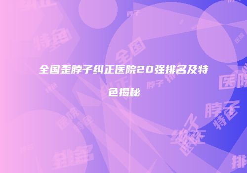 全国歪脖子纠正医院20强排名及特色揭秘