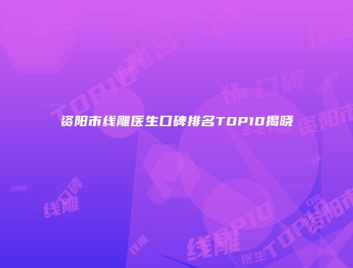 资阳市线雕医生口碑排名TOP10揭晓