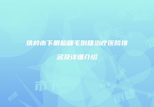 铁岭市下眼睑睫毛倒睫治疗医院排名及详细介绍