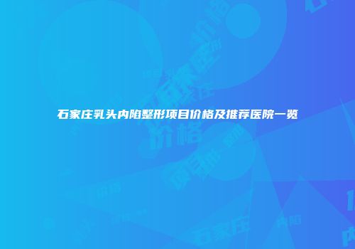 石家庄乳头内陷整形项目价格及推荐医院一览