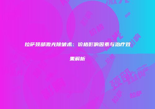 拉萨颈部激光除皱术：价格影响因素与治疗效果解析