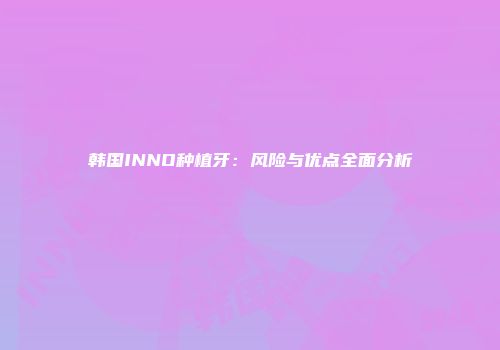 韩国INNO种植牙：风险与优点全面分析