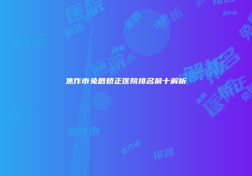 焦作市兔唇矫正医院排名前十解析