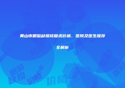黄山市眼睑缺损修复术价格、医院及医生推荐全解析
