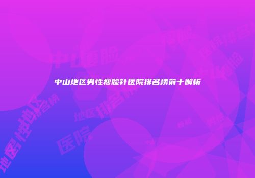 中山地区男性瘦脸针医院排名榜前十解析