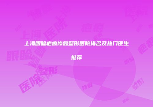 上海眼睑疤痕修复整形医院排名及热门医生推荐