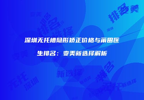 深圳无托槽隐形矫正价格与莆田医生排名：变美新选择解析