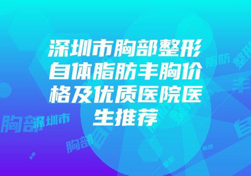 深圳市胸部整形自体脂肪丰胸价格及优质医院医生推荐