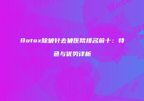 Botox除皱针去皱医院排名前十：特色与优势详析