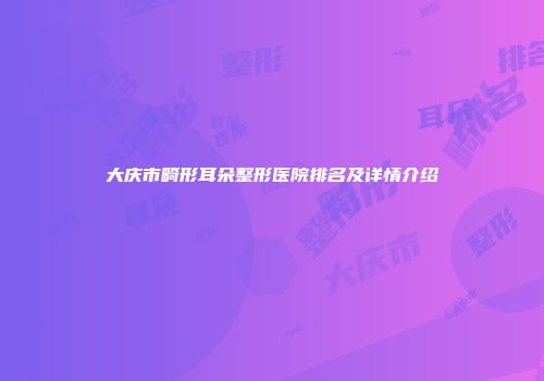 大庆市畸形耳朵整形医院排名及详情介绍