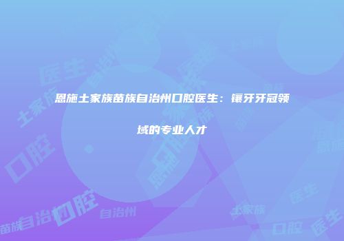恩施土家族苗族自治州口腔医生：镶牙牙冠领域的专业人才