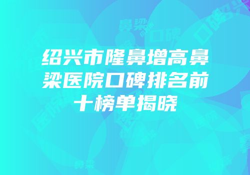 绍兴市隆鼻增高鼻梁医院口碑排名前十榜单揭晓