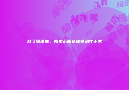 杜飞雪医生：阳泉市暗疮痤疮治疗专家