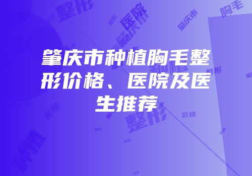 肇庆市种植胸毛整形价格、医院及医生推荐