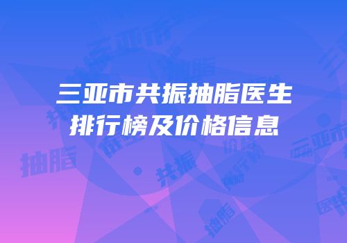 三亚市共振抽脂医生排行榜及价格信息