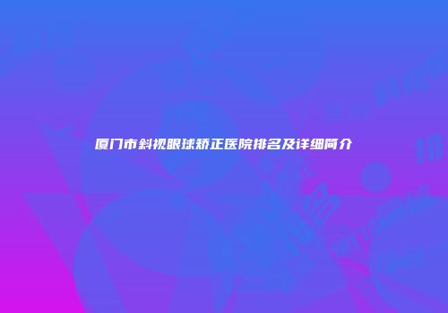 厦门市斜视眼球矫正医院排名及详细简介