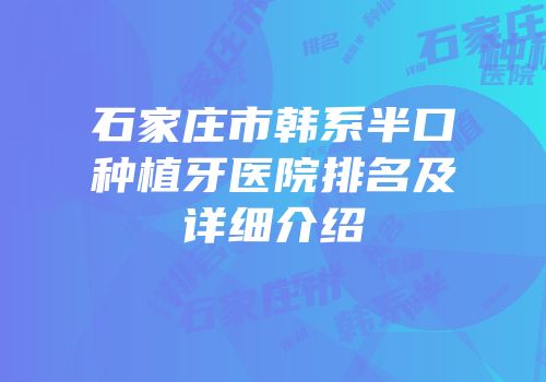 石家庄市韩系半口种植牙医院排名及详细介绍
