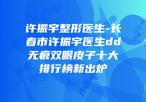许振宇整形医生-长春市许振宇医生dd无痕双眼皮子十大排行榜新出炉
