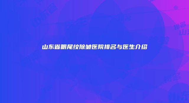山东省眼尾纹除皱医院排名与医生介绍
